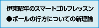 伊東昭年のスマートゴルフレッスン
●ボールの行方についての新理論